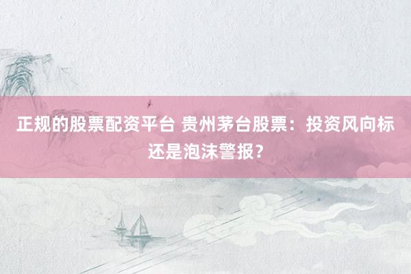 正规的股票配资平台 贵州茅台股票：投资风向标还是泡沫警报？