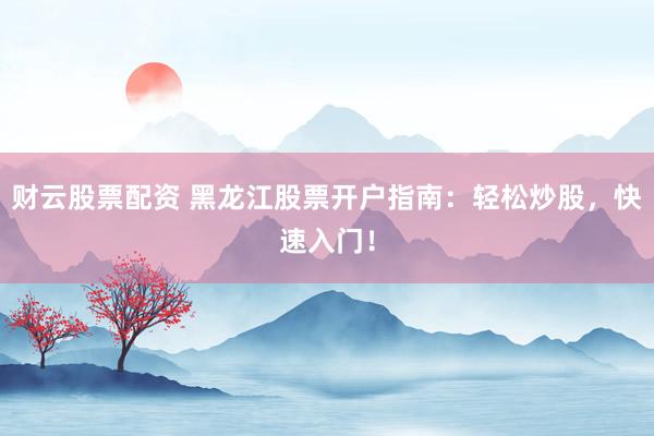 财云股票配资 黑龙江股票开户指南：轻松炒股，快速入门！