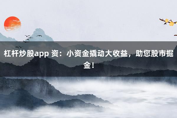杠杆炒股app 资：小资金撬动大收益，助您股市掘金！
