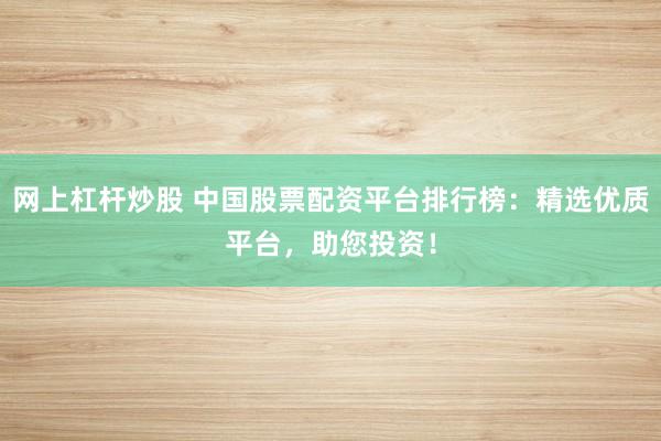 网上杠杆炒股 中国股票配资平台排行榜：精选优质平台，助您投资！
