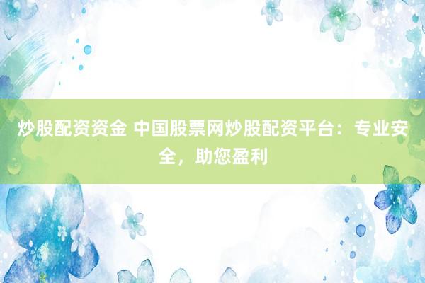 炒股配资资金 中国股票网炒股配资平台：专业安全，助您盈利