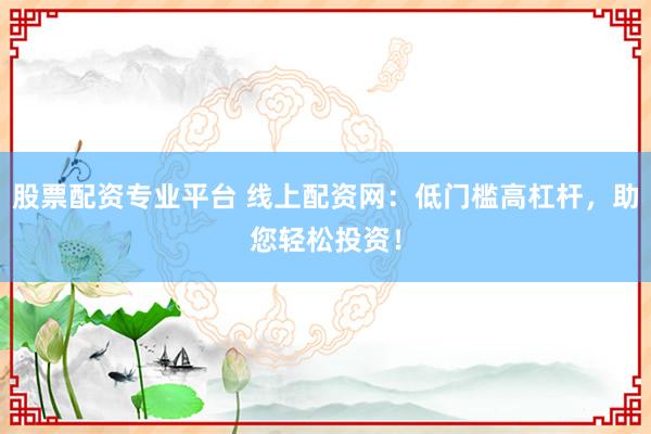 股票配资专业平台 线上配资网：低门槛高杠杆，助您轻松投资！