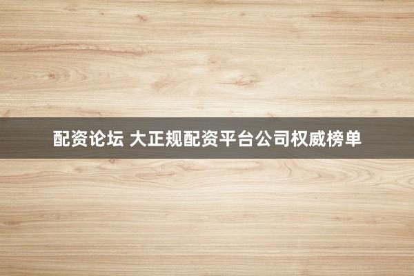 配资论坛 大正规配资平台公司权威榜单