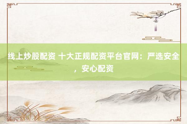 线上炒股配资 十大正规配资平台官网：严选安全，安心配资