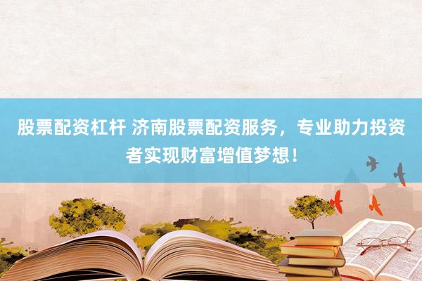 股票配资杠杆 济南股票配资服务,专业助力投资者实现财富增值梦想!