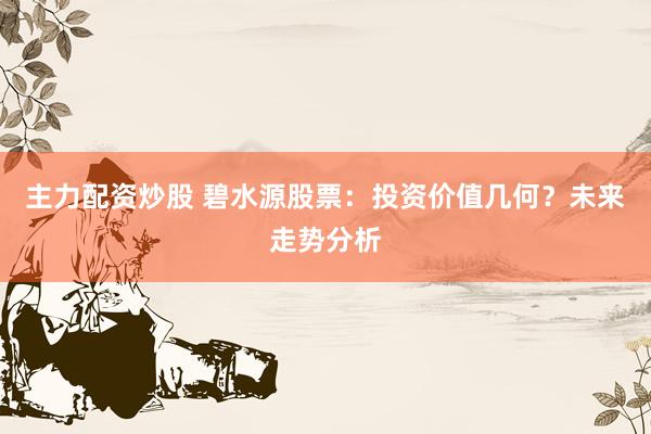 主力配资炒股 碧水源股票：投资价值几何？未来走势分析