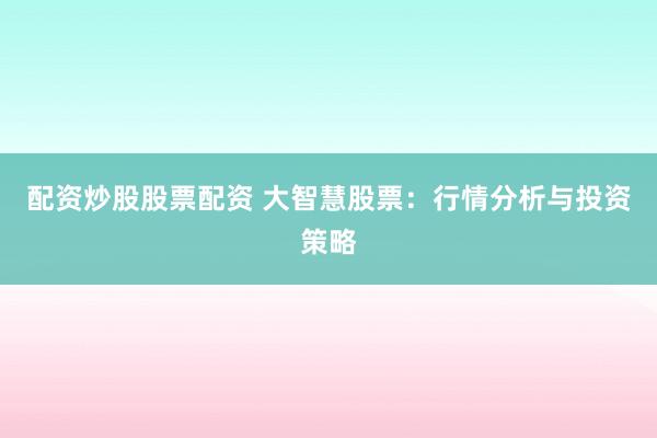 配资炒股股票配资 大智慧股票：行情分析与投资策略