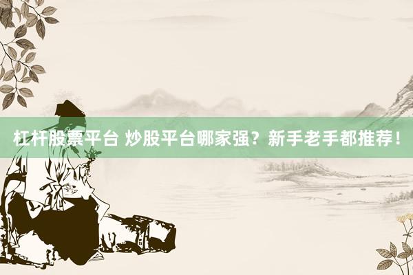 杠杆股票平台 炒股平台哪家强？新手老手都推荐！