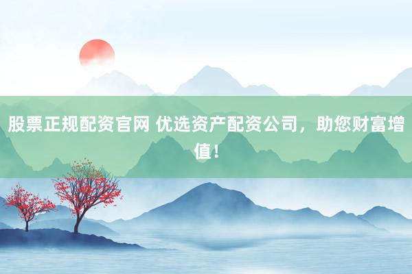 股票正规配资官网 优选资产配资公司，助您财富增值！