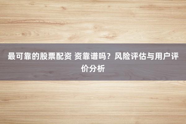 最可靠的股票配资 资靠谱吗？风险评估与用户评价分析