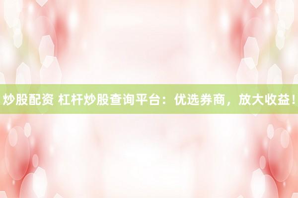 炒股配资 杠杆炒股查询平台：优选券商，放大收益！