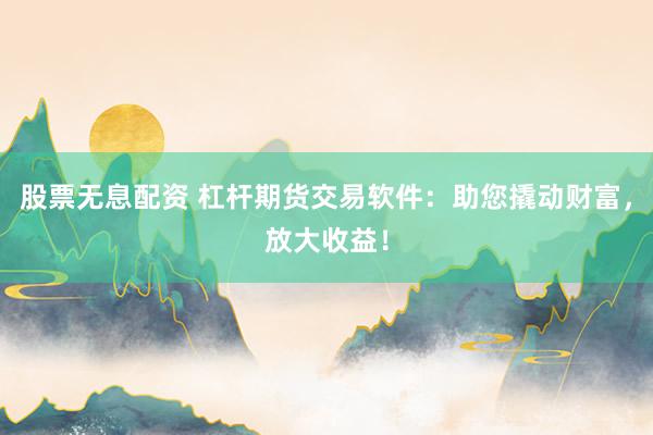 股票无息配资 杠杆期货交易软件：助您撬动财富，放大收益！