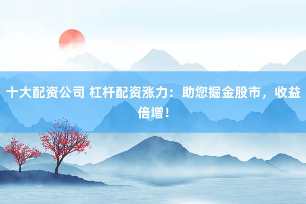 十大配资公司 杠杆配资涨力：助您掘金股市，收益倍增！