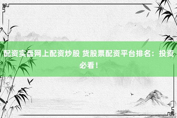 配资实盘网上配资炒股 货股票配资平台排名：投资必看！