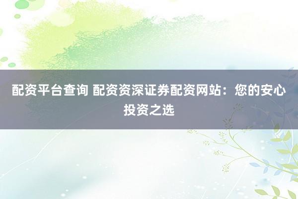 配资平台查询 配资资深证券配资网站：您的安心投资之选