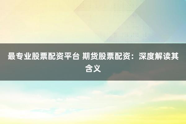 最专业股票配资平台 期货股票配资：深度解读其含义