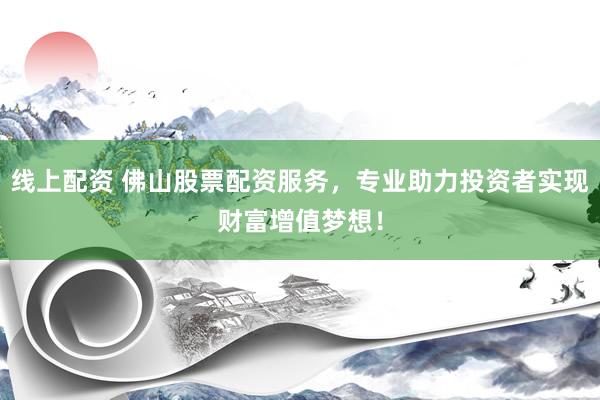 线上配资 佛山股票配资服务，专业助力投资者实现财富增值梦想！