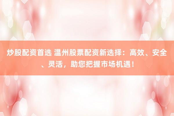 炒股配资首选 温州股票配资新选择：高效、安全、灵活，助您把握市场机遇！