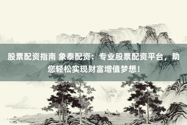 股票配资指南 象泰配资：专业股票配资平台，助您轻松实现财富增值梦想！