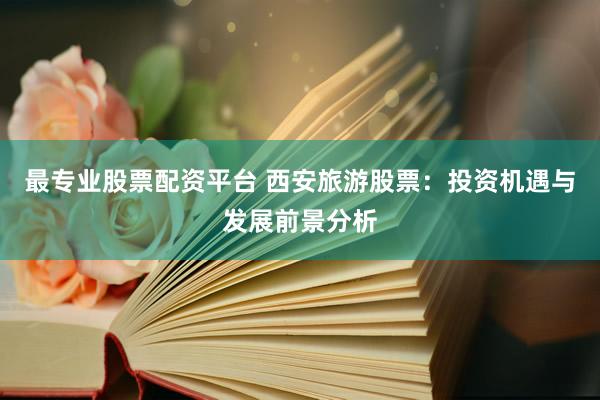 最专业股票配资平台 西安旅游股票：投资机遇与发展前景分析