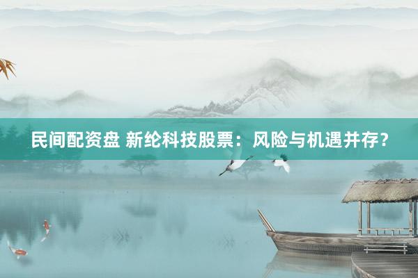 民间配资盘 新纶科技股票：风险与机遇并存？