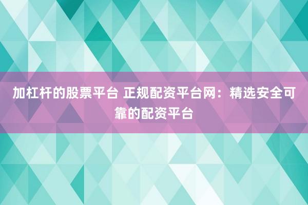 加杠杆的股票平台 正规配资平台网：精选安全可靠的配资平台