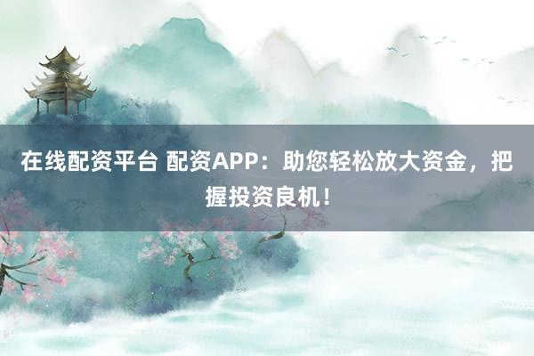 在线配资平台 配资APP：助您轻松放大资金，把握投资良机！