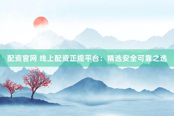 配资官网 线上配资正规平台：精选安全可靠之选