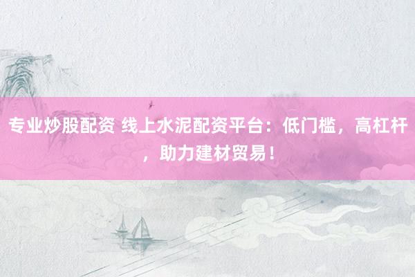 专业炒股配资 线上水泥配资平台：低门槛，高杠杆，助力建材贸易！