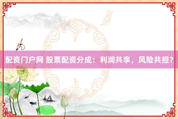 配资门户网 股票配资分成：利润共享，风险共担？