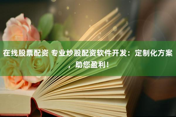 在线股票配资 专业炒股配资软件开发：定制化方案，助您盈利！