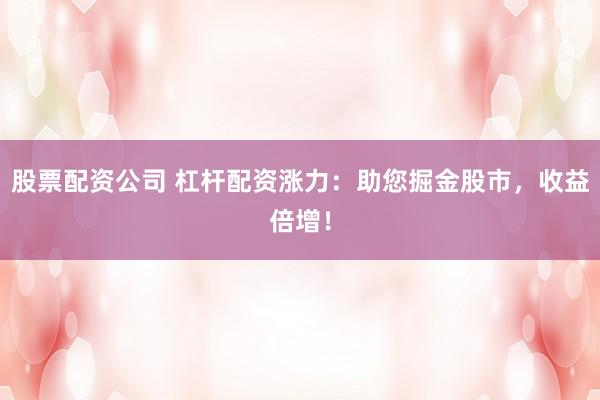 股票配资公司 杠杆配资涨力：助您掘金股市，收益倍增！