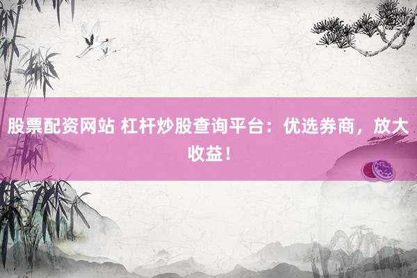 股票配资网站 杠杆炒股查询平台：优选券商，放大收益！