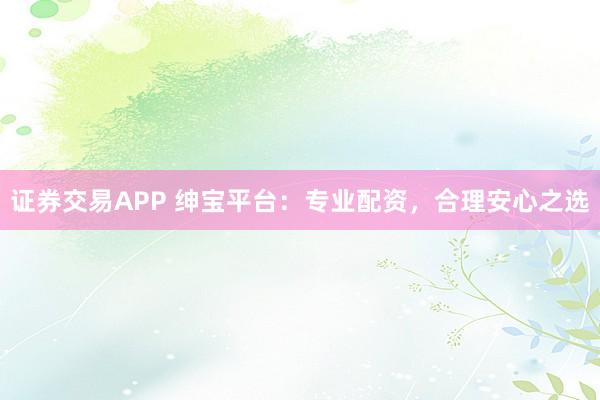 证券交易APP 绅宝平台：专业配资，合理安心之选