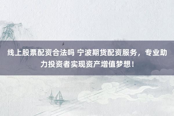 线上股票配资合法吗 宁波期货配资服务，专业助力投资者实现资产增值梦想！