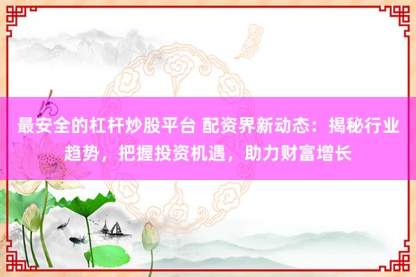 最安全的杠杆炒股平台 配资界新动态：揭秘行业趋势，把握投资机遇，助力财富增长