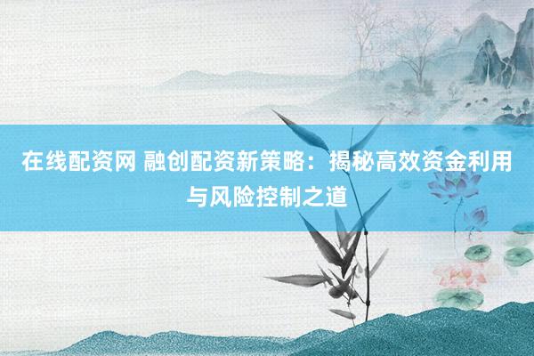 在线配资网 融创配资新策略：揭秘高效资金利用与风险控制之道