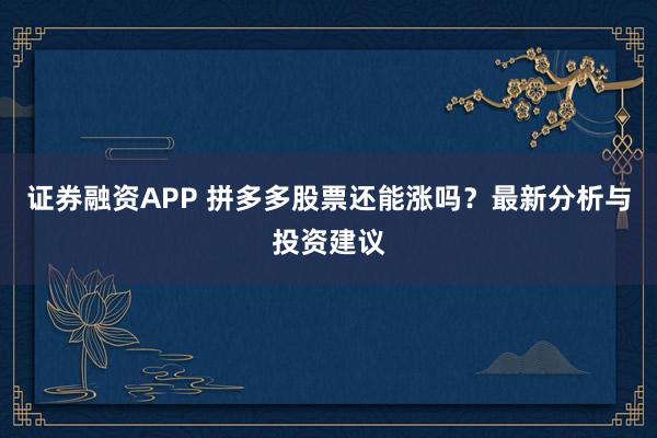 证券融资APP 拼多多股票还能涨吗？最新分析与投资建议