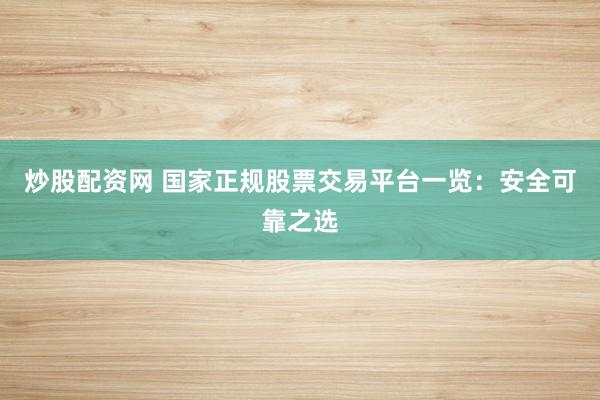 炒股配资网 国家正规股票交易平台一览:安全可靠之选
