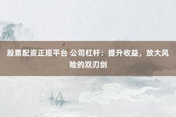 股票配资正规平台 公司杠杆：提升收益，放大风险的双刃剑