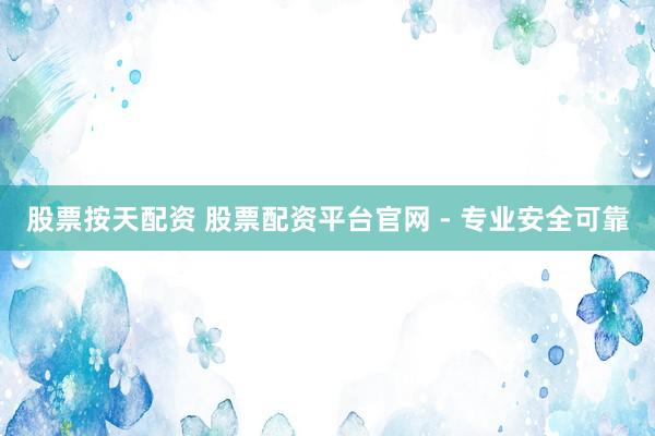 股票按天配资 股票配资平台官网 - 专业安全可靠
