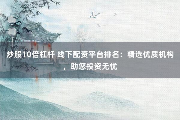 炒股10倍杠杆 线下配资平台排名：精选优质机构，助您投资无忧