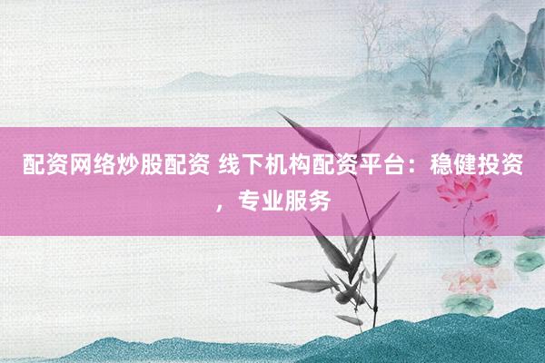 配资网络炒股配资 线下机构配资平台：稳健投资，专业服务