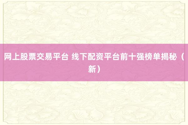 网上股票交易平台 线下配资平台前十强榜单揭秘（新）