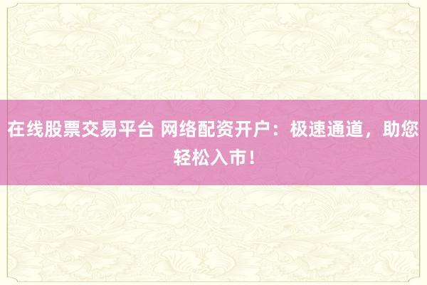 在线股票交易平台 网络配资开户：极速通道，助您轻松入市！