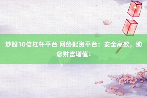 炒股10倍杠杆平台 网络配资平台：安全高效，助您财富增值！