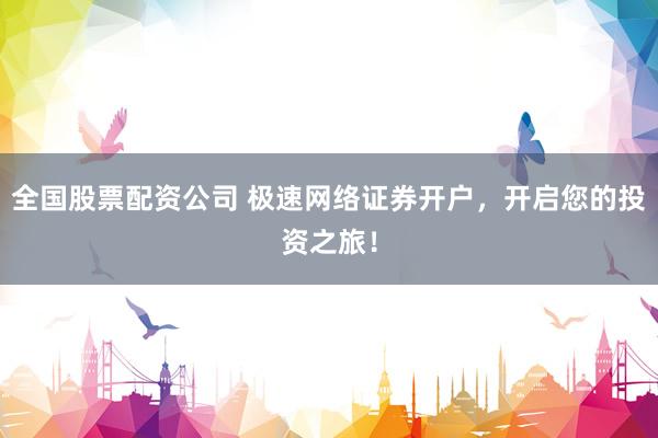 全国股票配资公司 极速网络证券开户,开启您的投资之旅!