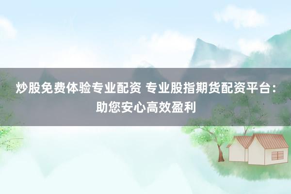 炒股免费体验专业配资 专业股指期货配资平台：助您安心高效盈利