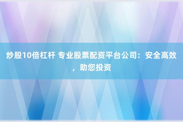 炒股10倍杠杆 专业股票配资平台公司：安全高效，助您投资