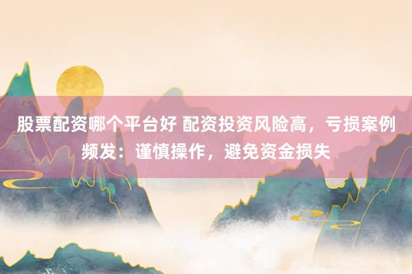 股票配资哪个平台好 配资投资风险高，亏损案例频发：谨慎操作，避免资金损失